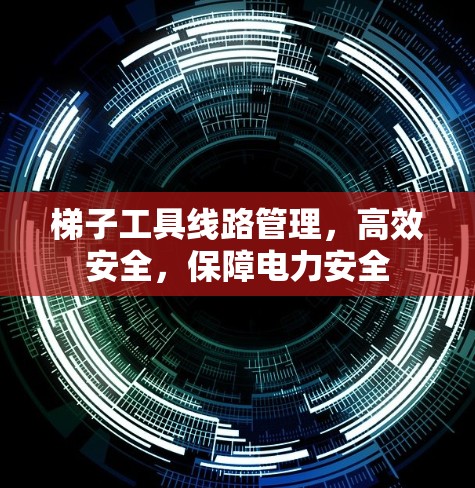 梯子工具线路管理，高效安全，保障电力安全