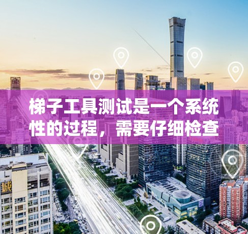 梯子工具测试是一个系统性的过程，需要仔细检查每个部分以确保其正常工作。以下是详细的步骤和注意事项