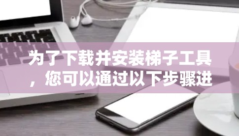 为了下载并安装梯子工具,您可以通过以下步骤进行 为了下载并安装梯子工具,您可以通过以下步骤进行