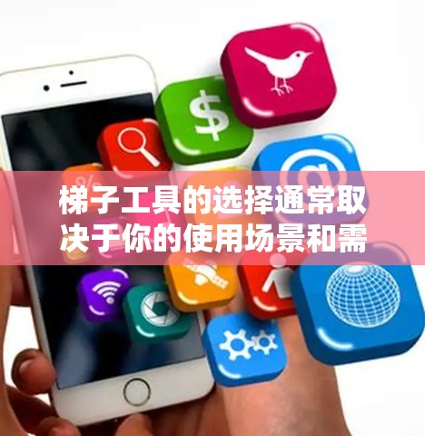 梯子工具的选择通常取决于你的使用场景和需求，以下是一些通用的建议和推荐，帮助你找到适合自己的工具