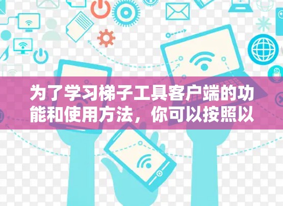 为了学习梯子工具客户端的功能和使用方法，你可以按照以下步骤进行