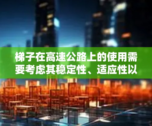梯子在高速公路上的使用需要考虑其稳定性、适应性以及安全性能。以下是关于梯子在高速公路上的推荐和注意事项 梯子在高速公路上的使用需要考虑其稳定性、适应性以及安全性能。以下是关于梯子在高速公路上的推荐和注意事项