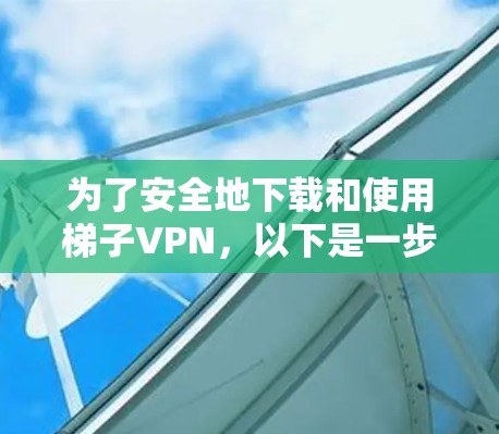 为了安全地下载和使用梯子VPN，以下是一步步的建议