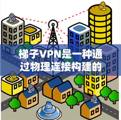 梯子VPN是一种通过物理连接构建的网络结构，用于加密数据，防止恶意软件攻击。以下是详细的步骤和信息，帮助您理解和实施梯子VPN