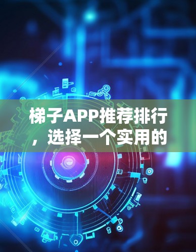 梯子APP推荐排行，选择一个实用的实用工具！
