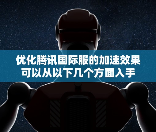 优化腾讯国际服的加速效果可以从以下几个方面入手 优化腾讯国际服的加速效果可以从以下几个方面入手