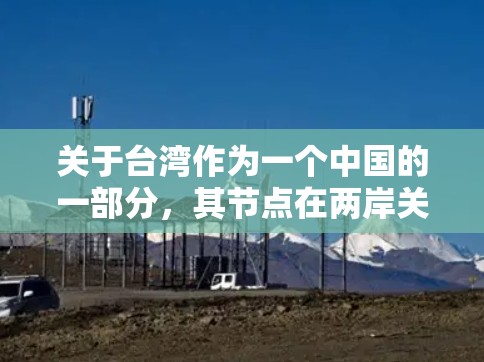 关于台湾作为一个中国的一部分,其节点在两岸关系中扮演着重要角色,需要考虑多个方面来确保其与大陆的一致性和有效性。以下是对这一问题的详细分析 关于台湾作为一个中国的一部分,其节点在两岸关系中扮演着重要角色,需要考虑多个方面来确保其与大陆的一致性和有效性。以下是对这一问题的详细分析
