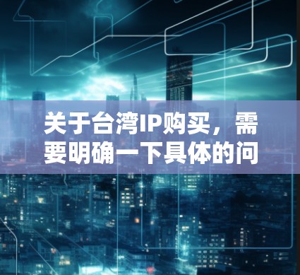 关于台湾IP购买，需要明确一下具体的问题背景和需求。如果是想购买一些网络产品（如手机、电脑、软件等）那么台湾作为一个网络强国，有很多网络设备和软件产品可以购买，包括国内和国际的版本