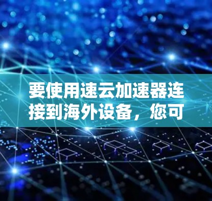 要使用速云加速器连接到海外设备，您可以按照以下步骤操作