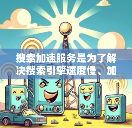 搜索加速服务是为了解决搜索引擎速度慢、加载速度慢等问题而开发的工具。以下是几种常用的搜索加速服务 搜索加速服务是为了解决搜索引擎速度慢、加载速度慢等问题而开发的工具。以下是几种常用的搜索加速服务