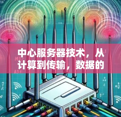 中心服务器技术,从计算到传输,数据的高效管理与优化 中心服务器技术,从计算到传输,数据的高效管理与优化