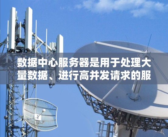 数据中心服务器是用于处理大量数据、进行高并发请求的服务器，通常位于数据中心内部，具备高效的性能、可靠性和安全性。以下是关于数据中心服务器的详细解释