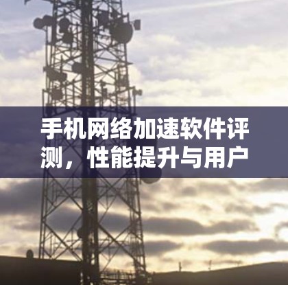 手机网络加速软件评测,性能提升与用户体验优化 手机网络加速软件评测,性能提升与用户体验优化