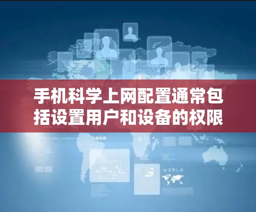 手机科学上网配置通常包括设置用户和设备的权限、管理账户、添加端口等。以下是详细的步骤指南 手机科学上网配置通常包括设置用户和设备的权限、管理账户、添加端口等。以下是详细的步骤指南