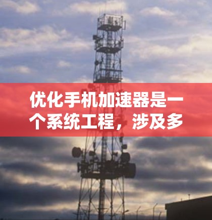 优化手机加速器是一个系统工程，涉及多个方面，从应用管理到软件优化，再到资源监控和工具选择。以下是一个系统化的优化步骤指南