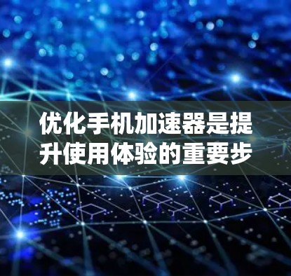 优化手机加速器是提升使用体验的重要步骤，以下是一些系统性且具体的优化方案，帮助您系统地改善加速器的性能和用户体验