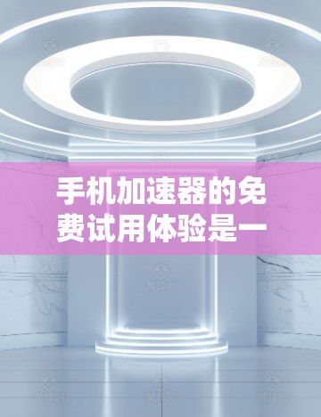 手机加速器的免费试用体验是一个全面的体验过程，涉及功能、界面、价格、限制以及带来的好处。以下是对这一体验的详细分析