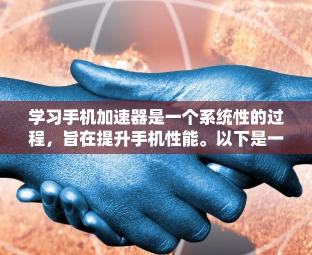 学习手机加速器是一个系统性的过程,旨在提升手机性能。以下是一个结构化的教程指南,帮助您逐步掌握加速器的使用方法 学习手机加速器是一个系统性的过程,旨在提升手机性能。以下是一个结构化的教程指南,帮助您逐步掌握加速器的使用方法