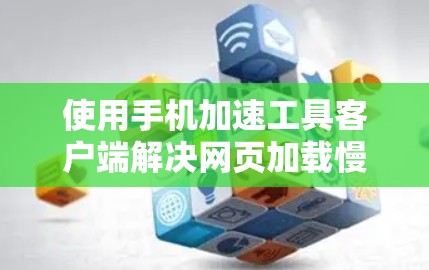 使用手机加速工具客户端解决网页加载慢的问题可以按照以下步骤进行 使用手机加速工具客户端解决网页加载慢的问题可以按照以下步骤进行