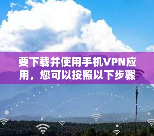 要下载并使用手机VPN应用，您可以按照以下步骤进行操作
