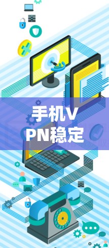 手机VPN稳定工具，你的必备必备