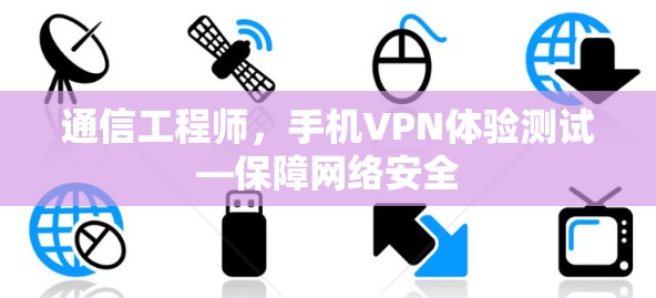 通信工程师,手机VPN体验测试—保障网络安全 通信工程师,手机VPN体验测试—保障网络安全