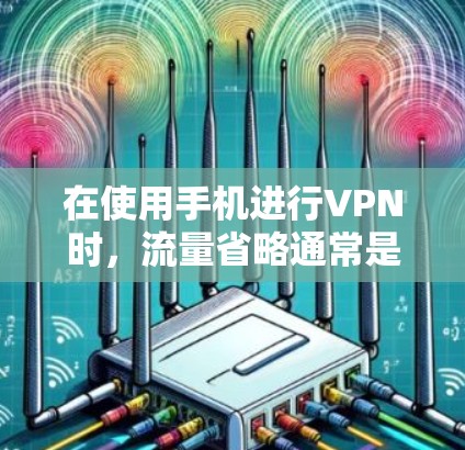 在使用手机进行VPN时,流量省略通常是通过专门的VPN应用或服务来实现的,而不是通过直接设置流量控制。以下是逐步的解决方案 在使用手机进行VPN时,流量省略通常是通过专门的VPN应用或服务来实现的,而不是通过直接设置流量控制。以下是逐步的解决方案