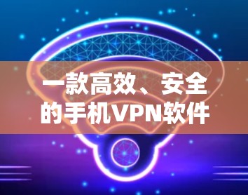 一款高效、安全的手机VPN软件推荐 一款高效、安全的手机VPN软件推荐