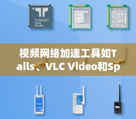 视频网络加速工具如Tails、VLC Video和SpeedX各有其特点和使用场景，适合不同需求的用户。以下是详细的使用指南和建议
