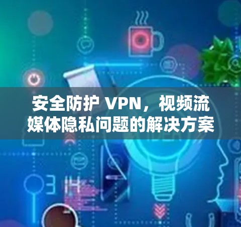 安全防护 VPN,视频流媒体隐私问题的解决方案 安全防护 VPN,视频流媒体隐私问题的解决方案