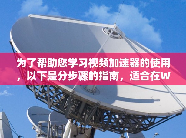 为了帮助您学习视频加速器的使用,以下是分步骤的指南,适合在Windows系统上使用 为了帮助您学习视频加速器的使用,以下是分步骤的指南,适合在Windows系统上使用