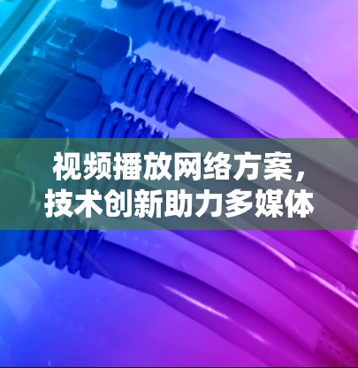 视频播放网络方案,技术创新助力多媒体场景 视频播放网络方案,技术创新助力多媒体场景