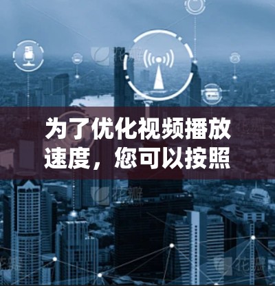 为了优化视频播放速度,您可以按照以下步骤进行系统性地处理 为了优化视频播放速度,您可以按照以下步骤进行系统性地处理
