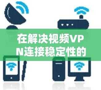 在解决视频VPN连接稳定性的挑战时,以下是逐步的解决方案 在解决视频VPN连接稳定性的挑战时,以下是逐步的解决方案