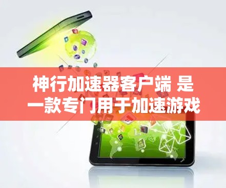神行加速器客户端 是一款专门用于加速游戏的工具,可以帮助用户更快地完成游戏加载。如果你正在寻找加速加速器,以下是一些推荐的软件和工具 神行加速器客户端 是一款专门用于加速游戏的工具,可以帮助用户更快地完成游戏加载。如果你正在寻找加速加速器,以下是一些推荐的软件和工具