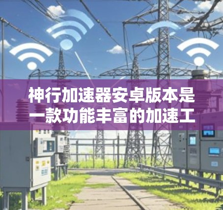 神行加速器安卓版本是一款功能丰富的加速工具，适合不同用户的需求。以下是对该主题的详细分析