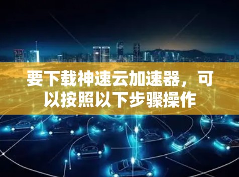 要下载神速云加速器,可以按照以下步骤操作 要下载神速云加速器,可以按照以下步骤操作