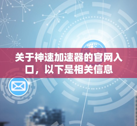 关于神速加速器的官网入口,以下是相关信息 关于神速加速器的官网入口,以下是相关信息