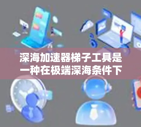 深海加速器梯子工具是一种在极端深海条件下提升效率的操作设备。它们通常用于在高压、温度极高、压力极高的深海环境中进行切割、挖掘、提取矿产等任务。以下是对这类工具的详细分析