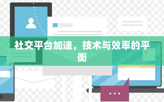 社交平台加速,技术与效率的平衡