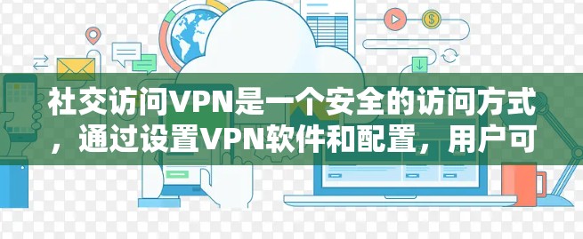 社交访问VPN是一个安全的访问方式,通过设置VPN软件和配置,用户可以安全地访问社交网站。以下是详细的步骤指南