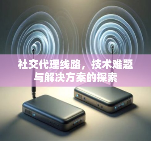 社交代理线路,技术难题与解决方案的探索