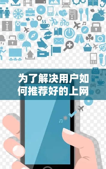为了解决用户如何推荐好的上网助手的问题,我们可以按照以下步骤进行整理和说明