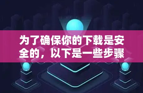 为了确保你的下载是安全的，以下是一些步骤和注意事项