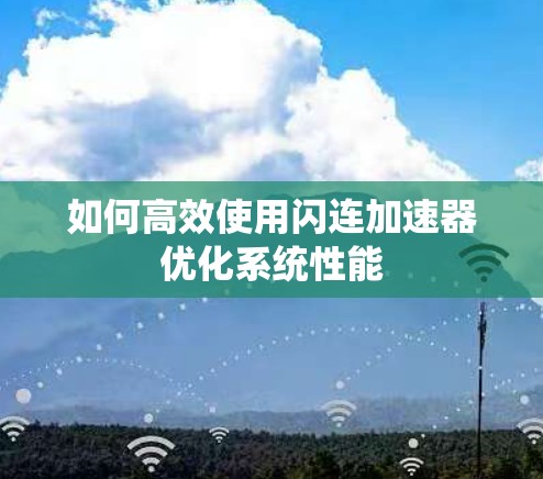 如何高效使用闪连加速器优化系统性能 如何高效使用闪连加速器优化系统性能