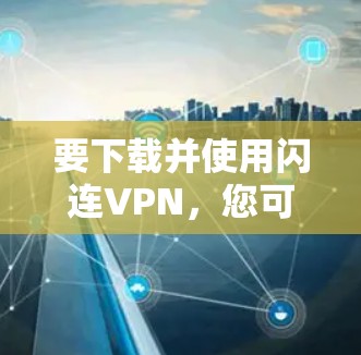 要下载并使用闪连VPN,您可以按照以下步骤进行
