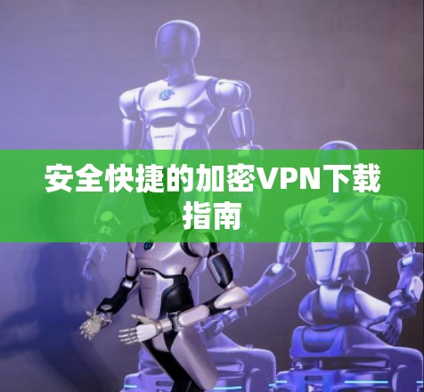 安全快捷的加密VPN下载指南