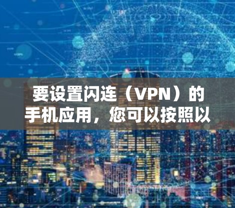 要设置闪连(VPN)的手机应用,您可以按照以下步骤操作