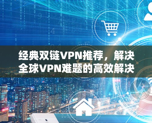 经典双链VPN推荐,解决全球VPN难题的高效解决方案