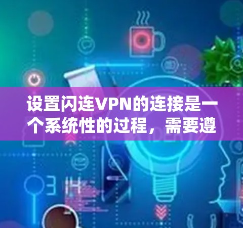 设置闪连VPN的连接是一个系统性的过程,需要遵循以下步骤,确保所有设置正确无误 设置闪连VPN的连接是一个系统性的过程,需要遵循以下步骤,确保所有设置正确无误